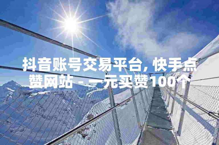 抖音账号交易平台, 快手点赞网站 - 一元买赞100个赞 - QQ秒赞网网址