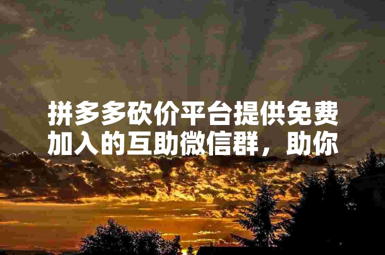 拼多多砍价平台提供免费加入的互助微信群，助你轻松砍价成功。