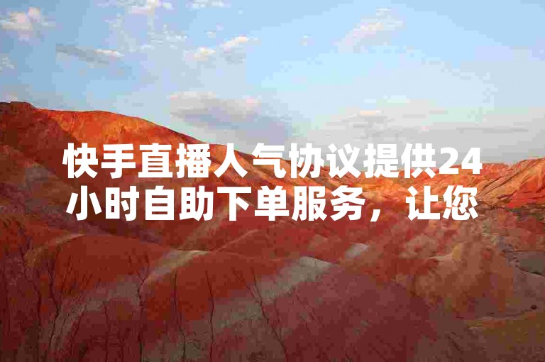 快手直播人气协议提供24小时自助下单服务，让您的直播更加火爆。