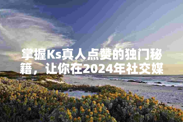 掌握Ks真人点赞的独门秘籍，让你在2024年社交媒体上人气飙升！
