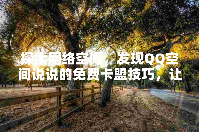 探索网络空间，发现QQ空间说说的免费卡盟技巧，让你轻松提升社交影响力。