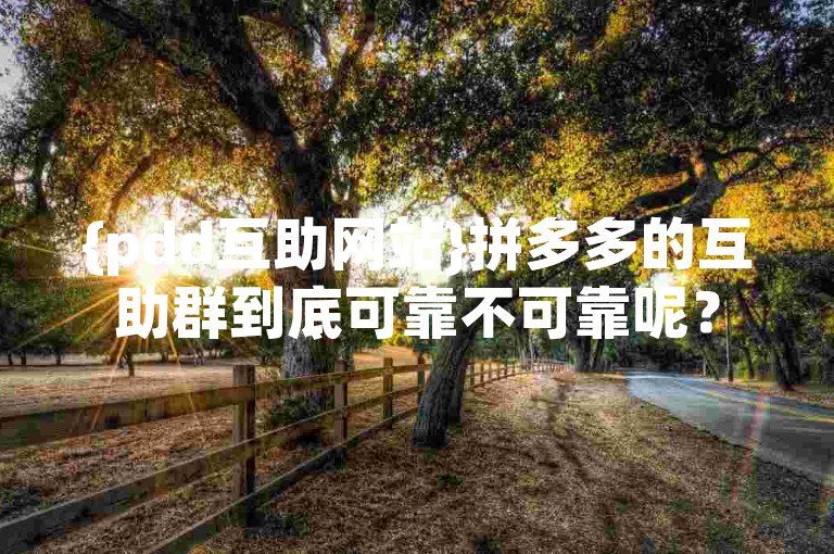 {pdd互助网站}拼多多的互助群到底可靠不可靠呢？