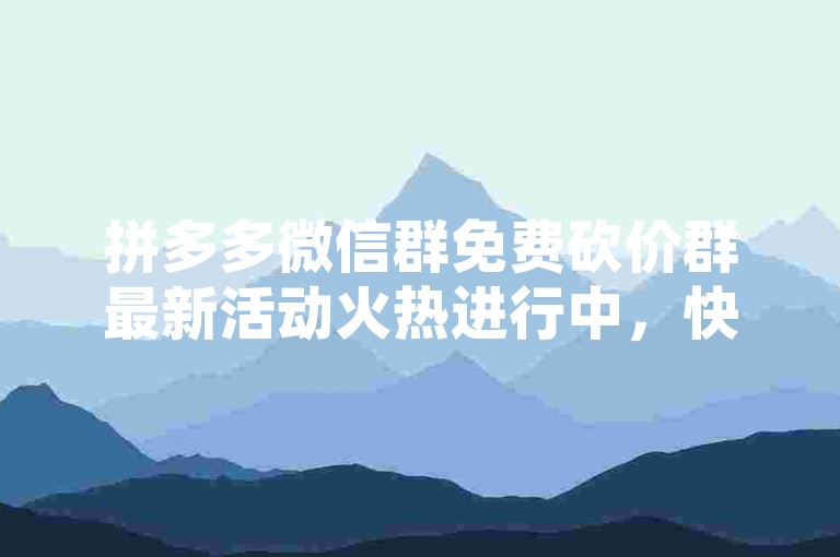 拼多多微信群免费砍价群最新活动火热进行中，快来加入我们，一起享受超值优惠吧！