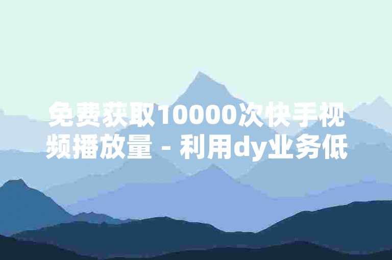 免费获取10000次快手视频播放量 - 利用dy业务低价自助下单平台。