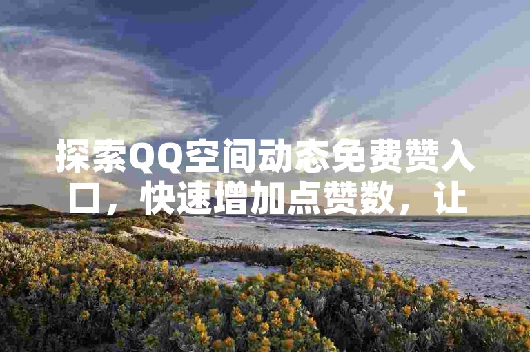 探索QQ空间动态免费赞入口，快速增加点赞数，让你的动态瞬间获得更多关注！