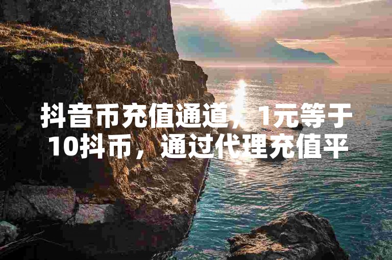 抖音币充值通道，1元等于10抖币，通过代理充值平台网站，可享受24小时自助下单服务，同时提供2024年百度会员VIP免费领取活动。