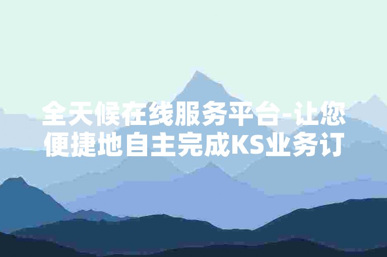 全天候在线服务平台-让您便捷地自主完成KS业务订购，尽享不间断的优质客户体验。