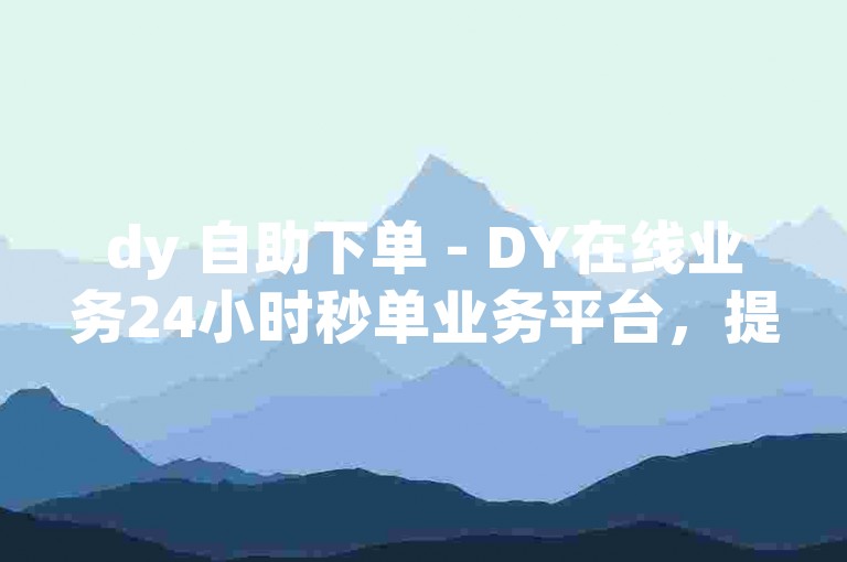 dy 自助下单 - DY在线业务24小时秒单业务平台，提供便捷的自助下单服务。