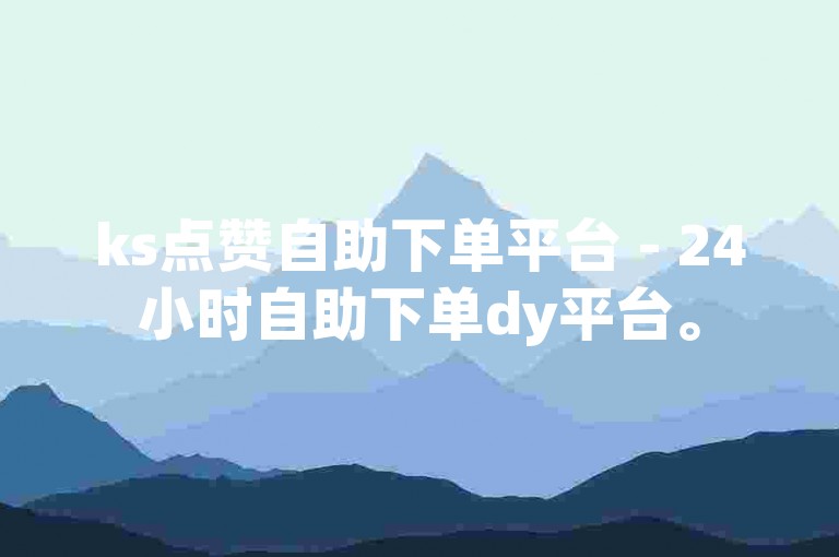 ks点赞自助下单平台 - 24小时自助下单dy平台。
