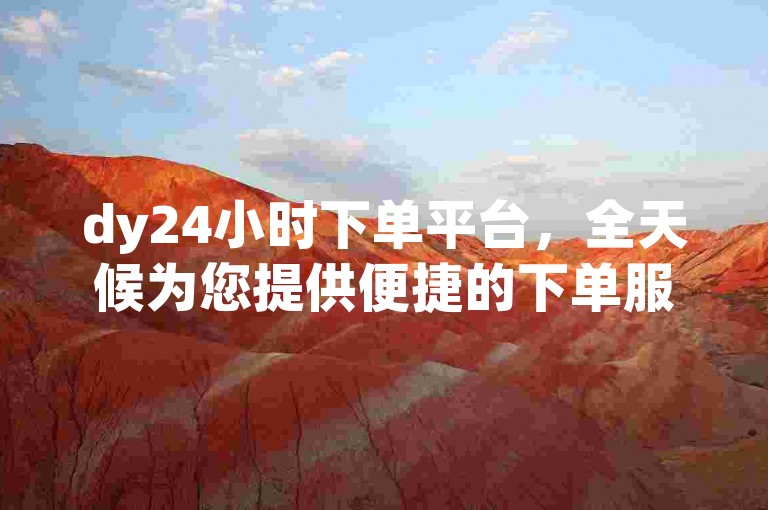 dy24小时下单平台，全天候为您提供便捷的下单服务，让购物变得轻松又愉快。