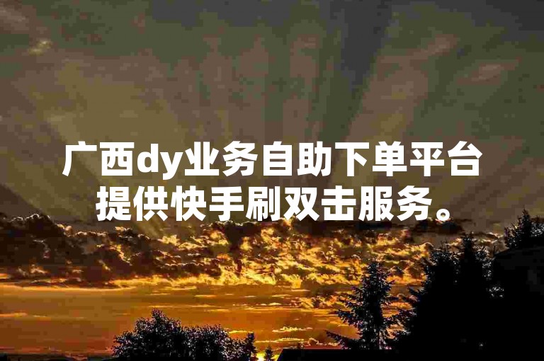 广西dy业务自助下单平台提供快手刷双击服务。