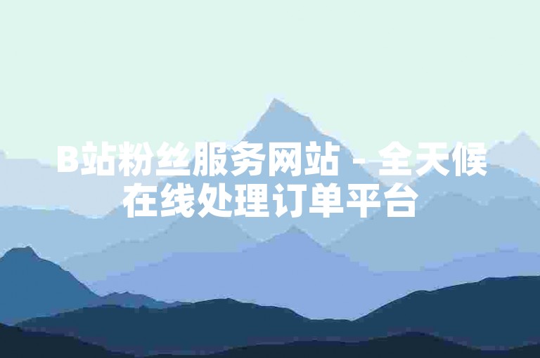 B站粉丝服务网站 - 全天候在线处理订单平台