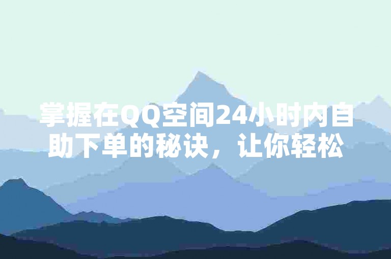 掌握在QQ空间24小时内自助下单的秘诀，让你轻松享受即时服务！
