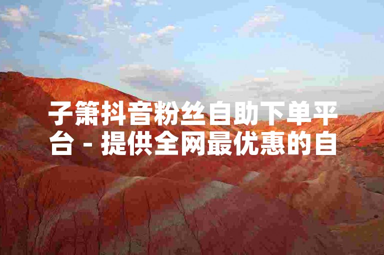 子箫抖音粉丝自助下单平台 - 提供全网最优惠的自助服务，让你轻松增粉。