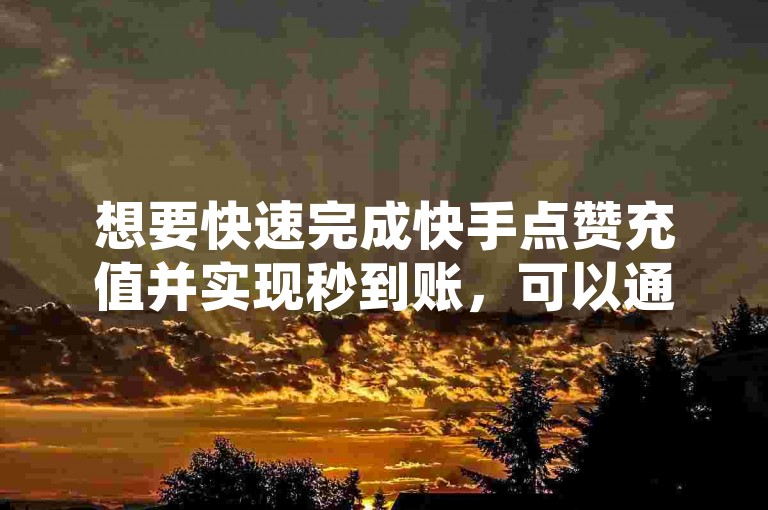 想要快速完成快手点赞充值并实现秒到账，可以通过官方渠道或第三方平台进行操作。