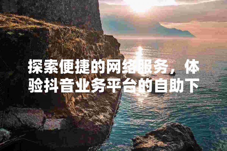 探索便捷的网络服务，体验抖音业务平台的自助下单功能，享受dy免费小时自助下单平台网站带来的高效服务。
