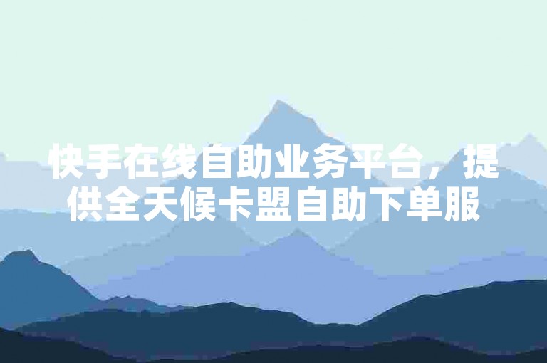 快手在线自助业务平台，提供全天候卡盟自助下单服务。