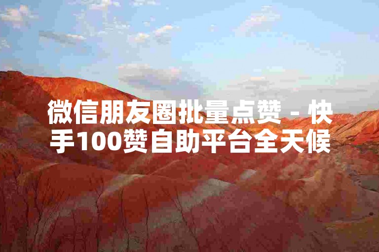 微信朋友圈批量点赞 - 快手100赞自助平台全天候服务