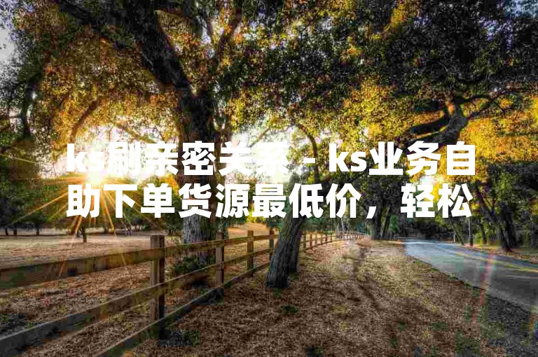 ks刷亲密关系 - ks业务自助下单货源最低价，轻松提升账号影响力。