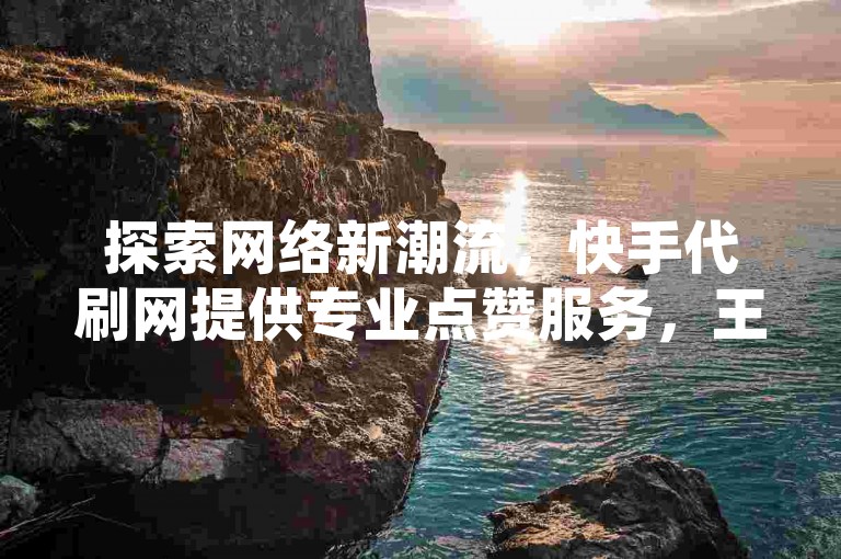 探索网络新潮流，快手代刷网提供专业点赞服务，王者荣耀赞业务平台助力游戏成就。
