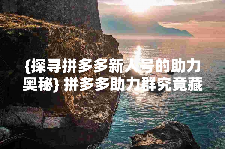 {探寻拼多多新人号的助力奥秘} 拼多多助力群究竟藏身何处？