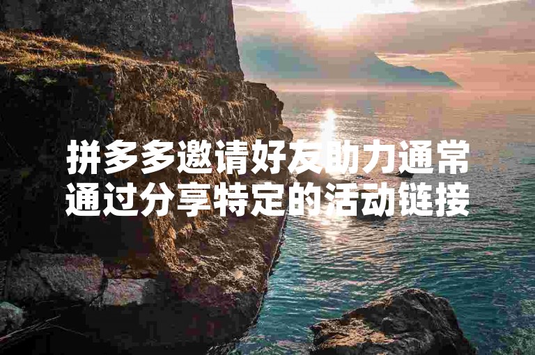拼多多邀请好友助力通常通过分享特定的活动链接或二维码给朋友，让他们点击进入并帮忙完成助力任务。