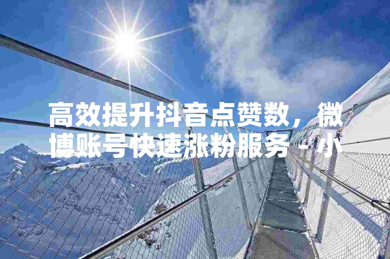 高效提升抖音点赞数，微博账号快速涨粉服务 - 小红书推广优惠套餐 - 淘宝店铺信誉优化