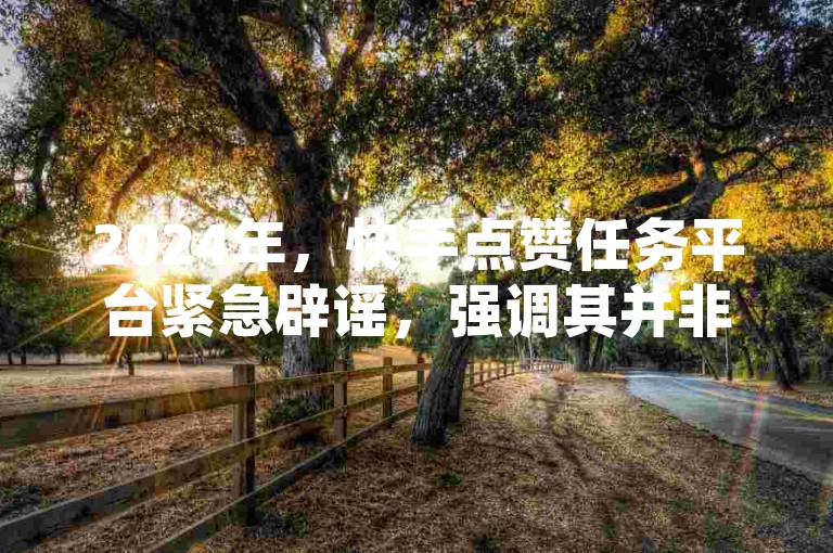 2024年，快手点赞任务平台紧急辟谣，强调其并非官方认可的服务，而空间自助下单业务和QQ卡盟则提供24小时不间断的自助下单服务。