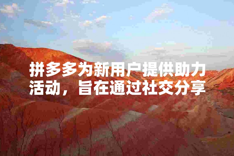 拼多多为新用户提供助力活动，旨在通过社交分享机制吸引用户参与，从而快速增加平台的新用户注册量和活跃度。