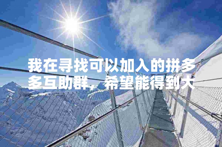 我在寻找可以加入的拼多多互助群，希望能得到大家的助力。