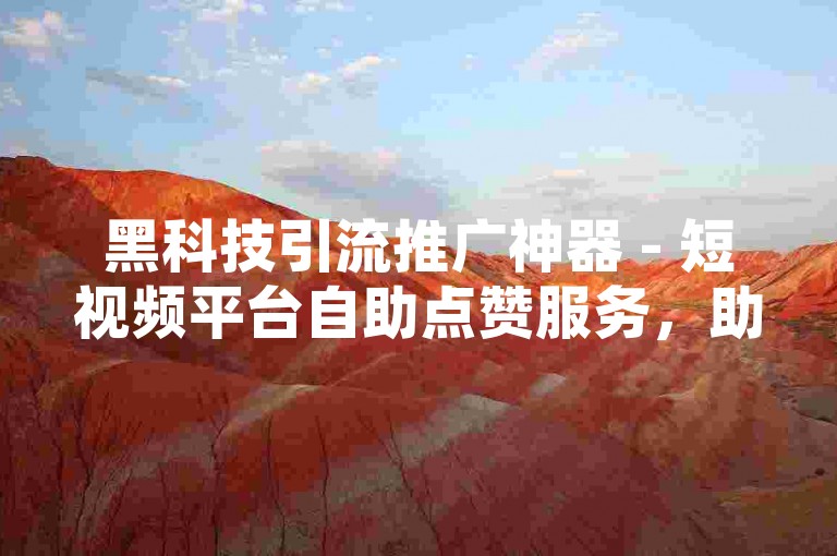 黑科技引流推广神器 - 短视频平台自助点赞服务，助力内容快速走红。