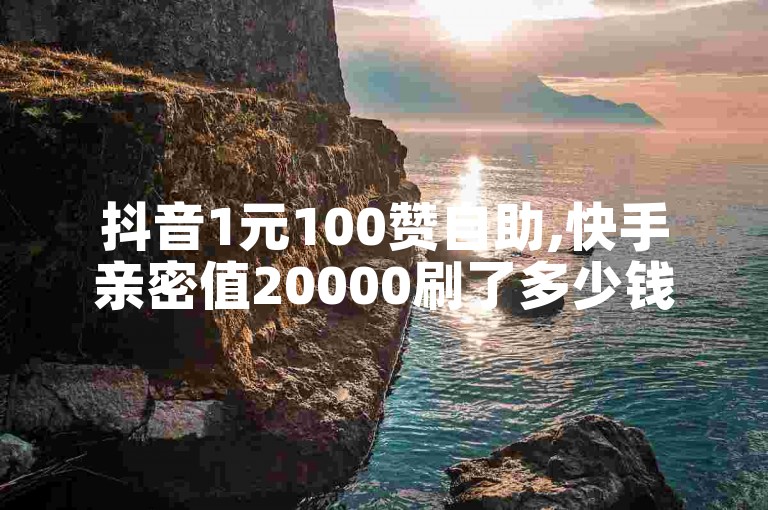 抖音1元100赞自助,快手亲密值20000刷了多少钱 - 快手1块钱10000粉丝平台 - 自助下单。