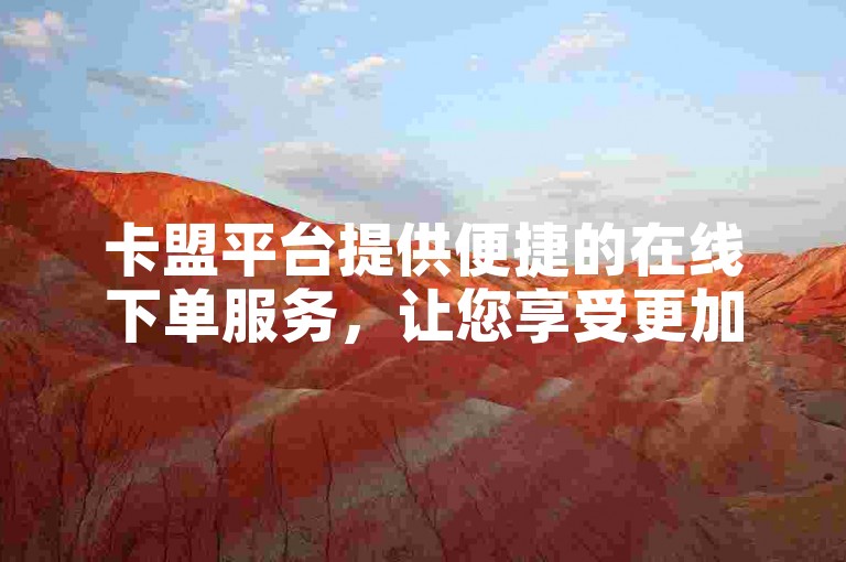卡盟平台提供便捷的在线下单服务，让您享受更加迅速和经济的购物体验。