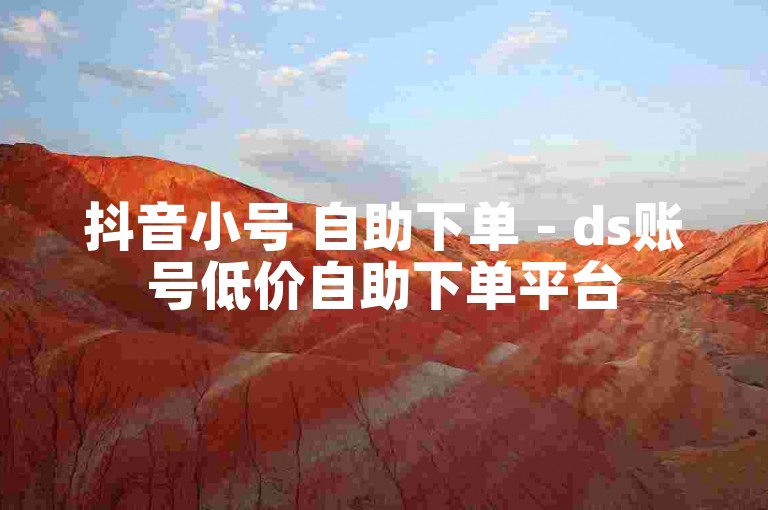 抖音小号 自助下单 - ds账号低价自助下单平台
