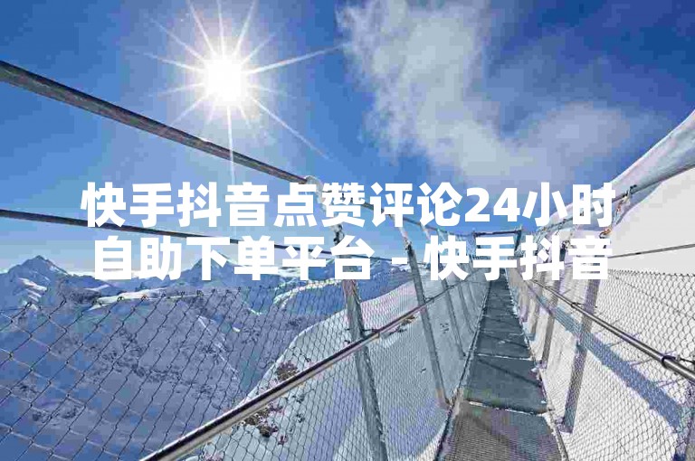 快手抖音点赞评论24小时自助下单平台 - 快手抖音全天候业务快速处理