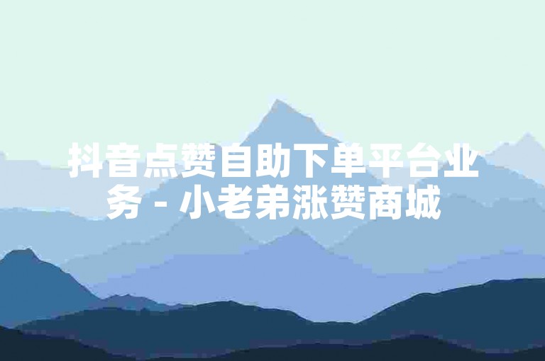 抖音点赞自助下单平台业务 - 小老弟涨赞商城