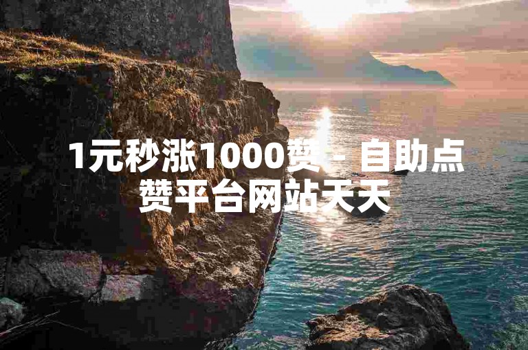1元秒涨1000赞 - 自助点赞平台网站天天