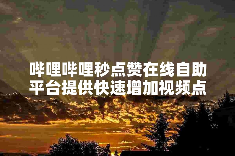 哔哩哔哩秒点赞在线自助平台提供快速增加视频点赞量，助力内容创作者提升曝光度。
