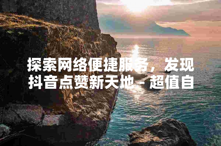 探索网络便捷服务，发现抖音点赞新天地 - 超值自助平台等你来体验。