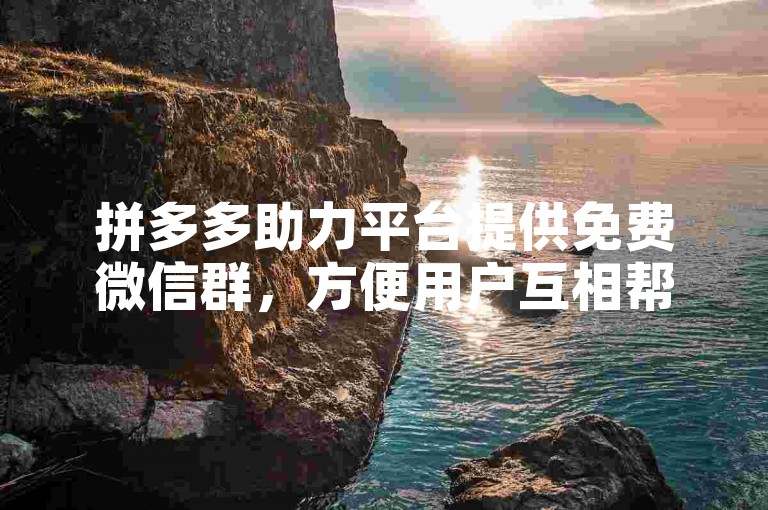 拼多多助力平台提供免费微信群，方便用户互相帮助完成助力任务。