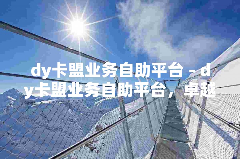 dy卡盟业务自助平台 - dy卡盟业务自助平台，卓越的自助服务体验！