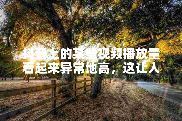 抖音上的某些视频播放量看起来异常地高，这让人怀疑其中是否存在刷量的行为。