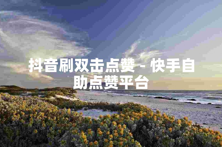抖音刷双击点赞 - 快手自助点赞平台