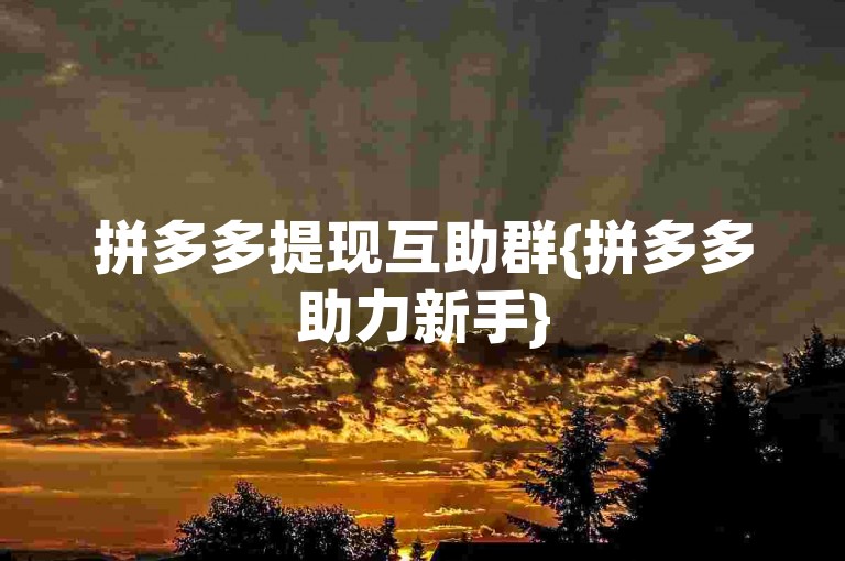 拼多多提现互助群{拼多多助力新手}