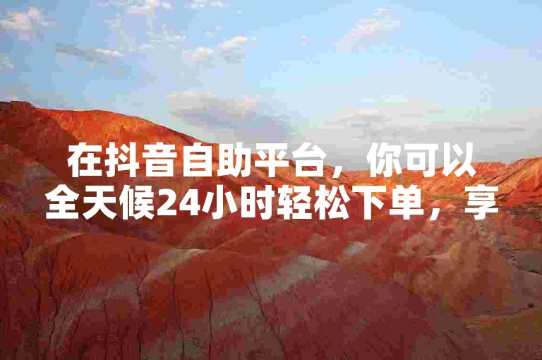 在抖音自助平台，你可以全天候24小时轻松下单，享受全网最低的价格优惠。