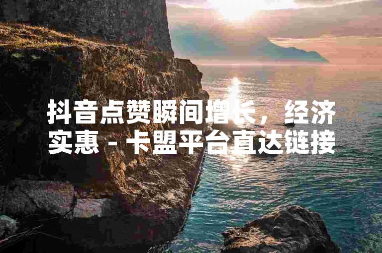 抖音点赞瞬间增长，经济实惠 - 卡盟平台直达链接