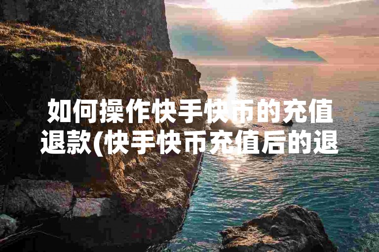如何操作快手快币的充值退款(快手快币充值后的退款指南)。