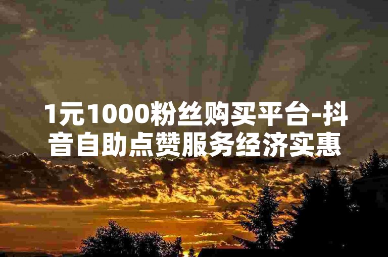 1元1000粉丝购买平台-抖音自助点赞服务经济实惠，周末特惠代刷活动进行中。