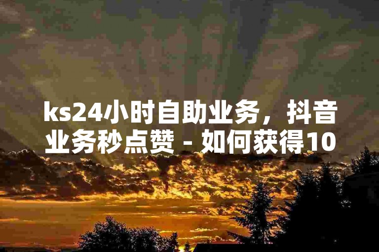 ks24小时自助业务，抖音业务秒点赞 - 如何获得1000粉丝 - 抖音点赞24小时服务热血重燃！