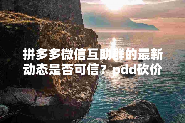 拼多多微信互助群的最新动态是否可信？pdd砍价